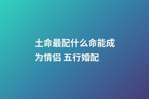 土命最配什么命能成为情侣 五行婚配